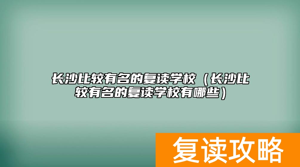 长沙比较有名的复读学校（长沙比较有名的复读学校有哪些）