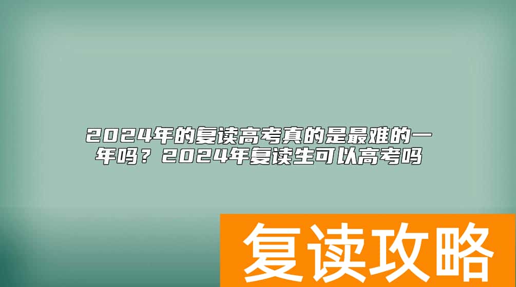2024年的复读高考真的是最难的一年吗？2024年复读生可以高考吗