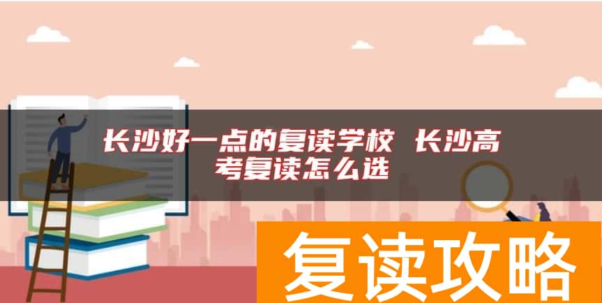 长沙好一点的复读学校 长沙高考复读怎么选